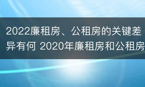 2022廉租房、公租房的关键差异有何 2020年廉租房和公租房的区别