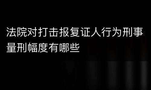 法院对打击报复证人行为刑事量刑幅度有哪些