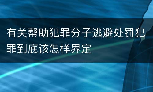 有关帮助犯罪分子逃避处罚犯罪到底该怎样界定