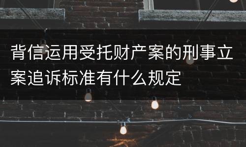 背信运用受托财产案的刑事立案追诉标准有什么规定