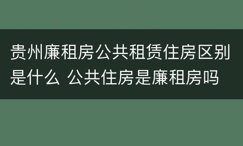 贵州廉租房公共租赁住房区别是什么 公共住房是廉租房吗