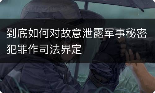 到底如何对故意泄露军事秘密犯罪作司法界定