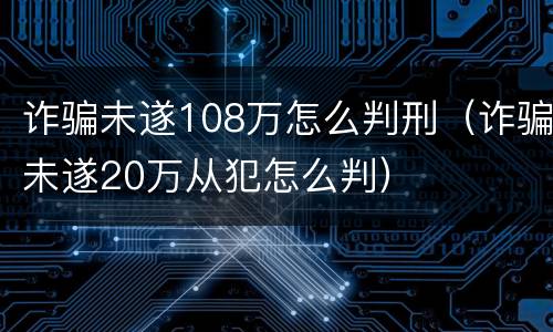 诈骗未遂108万怎么判刑（诈骗未遂20万从犯怎么判）