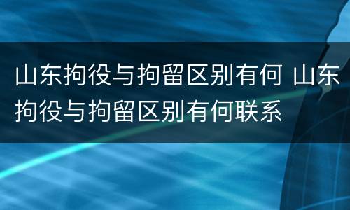 山东拘役与拘留区别有何 山东拘役与拘留区别有何联系