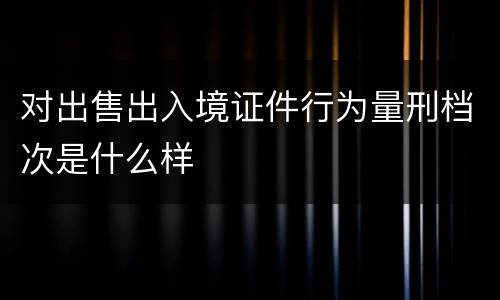 对出售出入境证件行为量刑档次是什么样