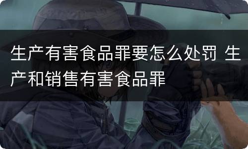 生产有害食品罪要怎么处罚 生产和销售有害食品罪