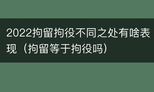 2022拘留拘役不同之处有啥表现（拘留等于拘役吗）