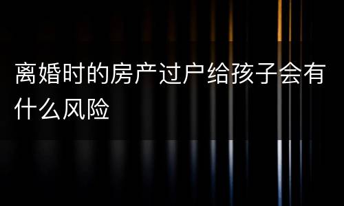 离婚时的房产过户给孩子会有什么风险