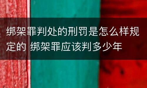 绑架罪判处的刑罚是怎么样规定的 绑架罪应该判多少年