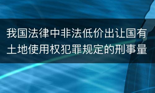 我国法律中非法低价出让国有土地使用权犯罪规定的刑事量刑的标准