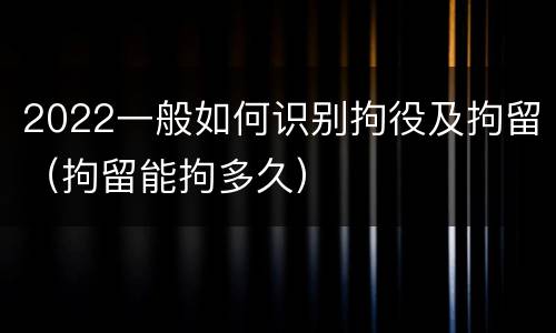 2022一般如何识别拘役及拘留（拘留能拘多久）