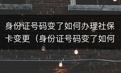 身份证号码变了如何办理社保卡变更（身份证号码变了如何办理社保卡变更）