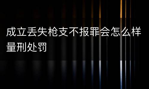 成立丢失枪支不报罪会怎么样量刑处罚