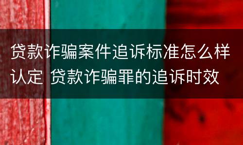 贷款诈骗案件追诉标准怎么样认定 贷款诈骗罪的追诉时效