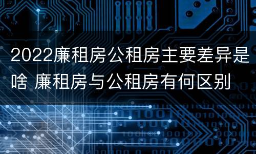 2022廉租房公租房主要差异是啥 廉租房与公租房有何区别