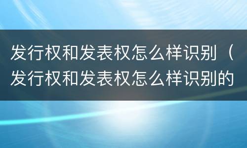 发行权和发表权怎么样识别（发行权和发表权怎么样识别的）