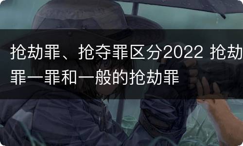 抢劫罪、抢夺罪区分2022 抢劫罪一罪和一般的抢劫罪