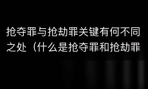 抢夺罪与抢劫罪关键有何不同之处（什么是抢夺罪和抢劫罪）