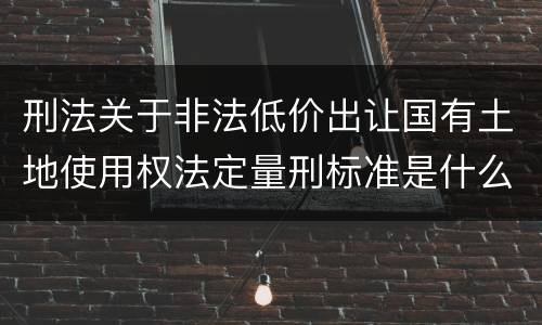 刑法关于非法低价出让国有土地使用权法定量刑标准是什么