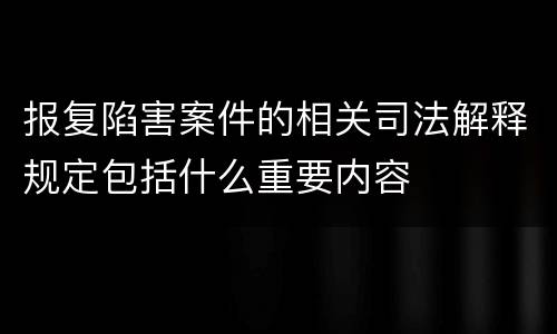 报复陷害案件的相关司法解释规定包括什么重要内容