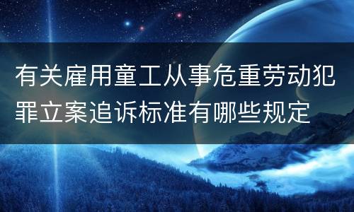 有关雇用童工从事危重劳动犯罪立案追诉标准有哪些规定