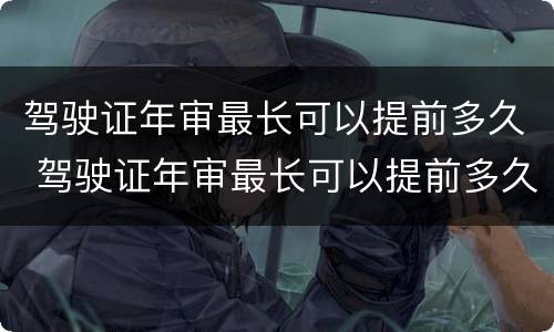 驾驶证年审最长可以提前多久 驾驶证年审最长可以提前多久申请