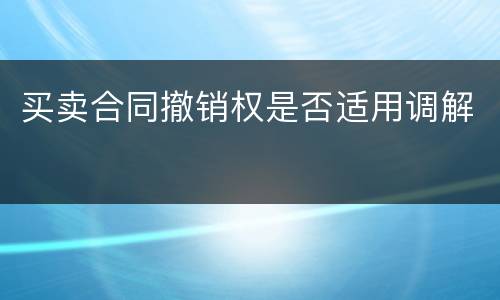 买卖合同撤销权是否适用调解