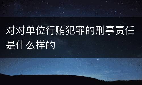 对对单位行贿犯罪的刑事责任是什么样的