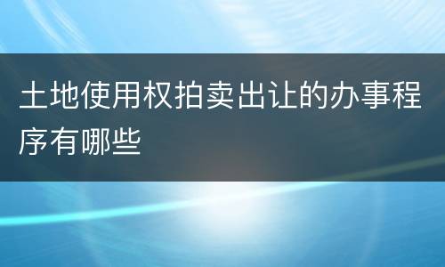 土地使用权拍卖出让的办事程序有哪些