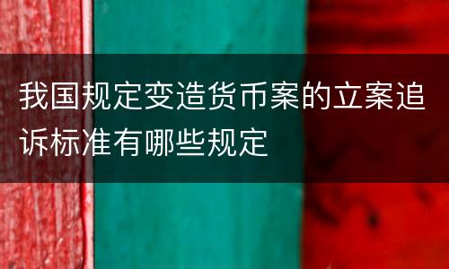 我国规定变造货币案的立案追诉标准有哪些规定