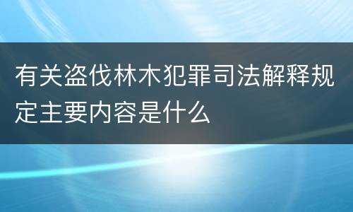 有关盗伐林木犯罪司法解释规定主要内容是什么