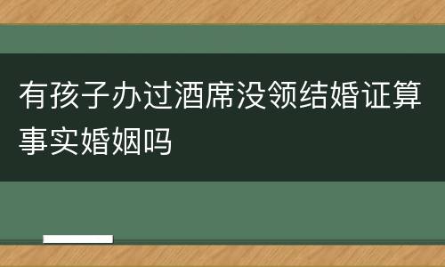 有孩子办过酒席没领结婚证算事实婚姻吗