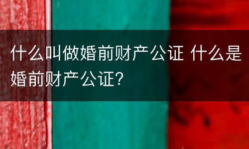 什么叫做婚前财产公证 什么是婚前财产公证?