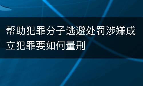 帮助犯罪分子逃避处罚涉嫌成立犯罪要如何量刑