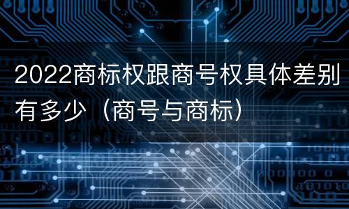 2022商标权跟商号权具体差别有多少（商号与商标）