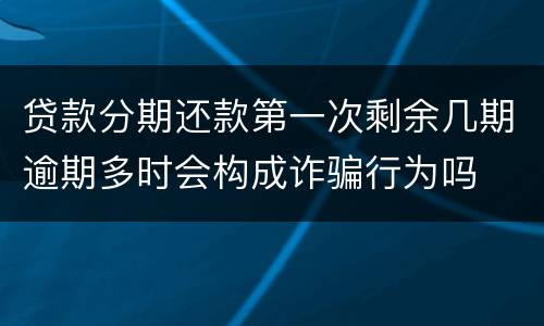 贷款分期还款第一次剩余几期逾期多时会构成诈骗行为吗