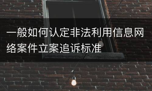 一般如何认定非法利用信息网络案件立案追诉标准