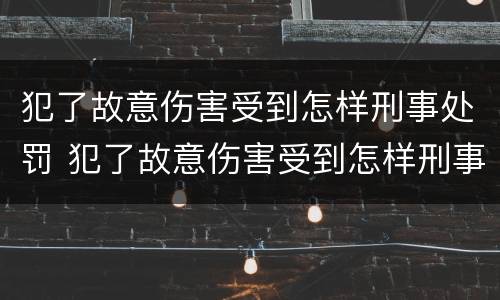 犯了故意伤害受到怎样刑事处罚 犯了故意伤害受到怎样刑事处罚呢