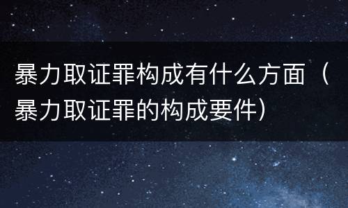 暴力取证罪构成有什么方面（暴力取证罪的构成要件）