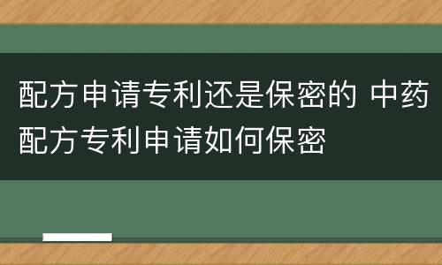 配方申请专利还是保密的 中药配方专利申请如何保密