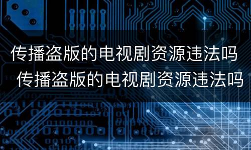 传播盗版的电视剧资源违法吗 传播盗版的电视剧资源违法吗怎么处理