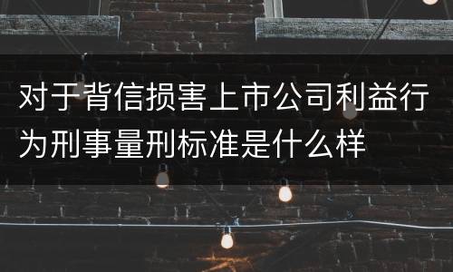 对于背信损害上市公司利益行为刑事量刑标准是什么样