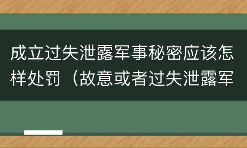 成立过失泄露军事秘密应该怎样处罚（故意或者过失泄露军事秘密,情节严重的）