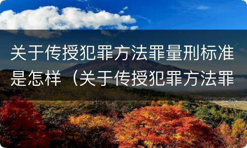 关于传授犯罪方法罪量刑标准是怎样（关于传授犯罪方法罪量刑标准是怎样规定的）