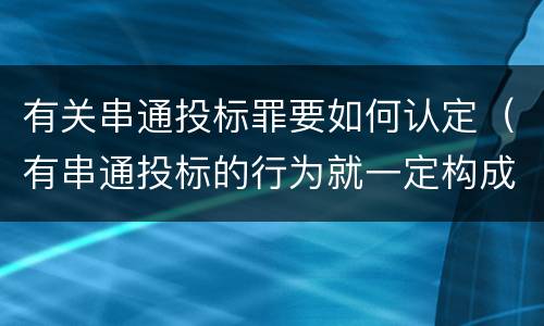 有关串通投标罪要如何认定（有串通投标的行为就一定构成串通投标罪吗?）