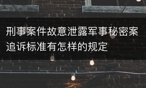 刑事案件故意泄露军事秘密案追诉标准有怎样的规定