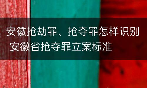 安徽抢劫罪、抢夺罪怎样识别 安徽省抢夺罪立案标准