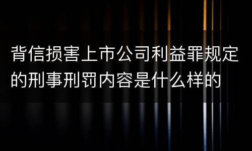 背信损害上市公司利益罪规定的刑事刑罚内容是什么样的