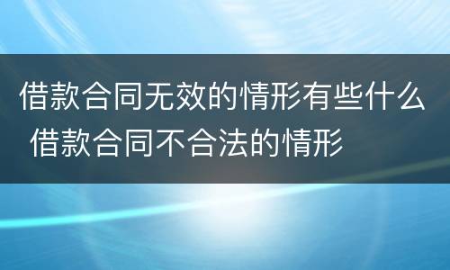 借款合同无效的情形有些什么 借款合同不合法的情形