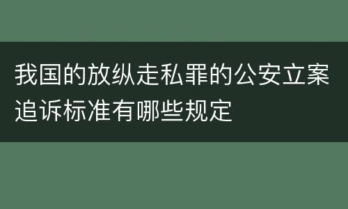 我国的放纵走私罪的公安立案追诉标准有哪些规定